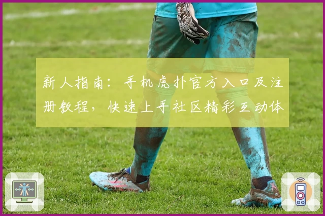新人指南：手机虎扑官方入口及注册教程，快速上手社区精彩互动体验