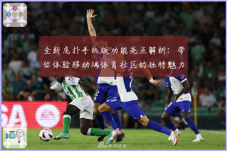 全新虎扑手机版功能亮点解析：带你体验移动端体育社区的独特魅力