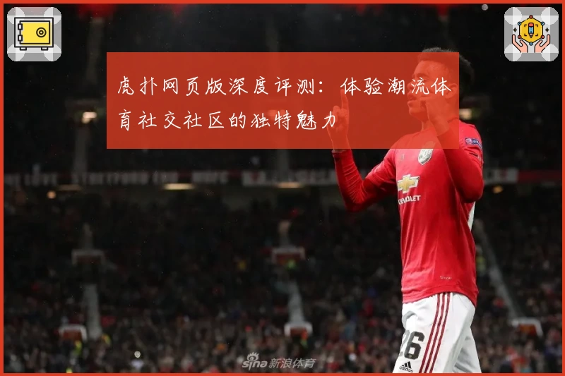 虎扑网页版深度评测：体验潮流体育社交社区的独特魅力