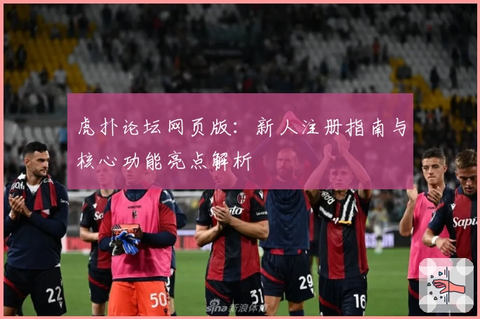 虎扑论坛网页版：新人注册指南与核心功能亮点解析