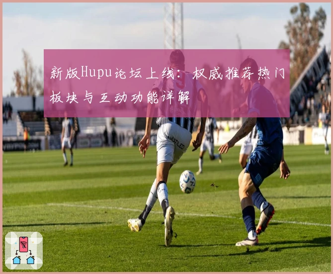 新版Hupu论坛上线：权威推荐热门板块与互动功能详解