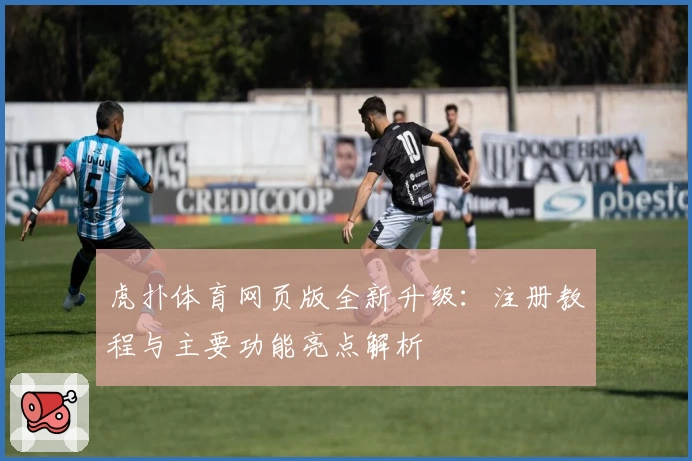 虎扑体育网页版全新升级：注册教程与主要功能亮点解析