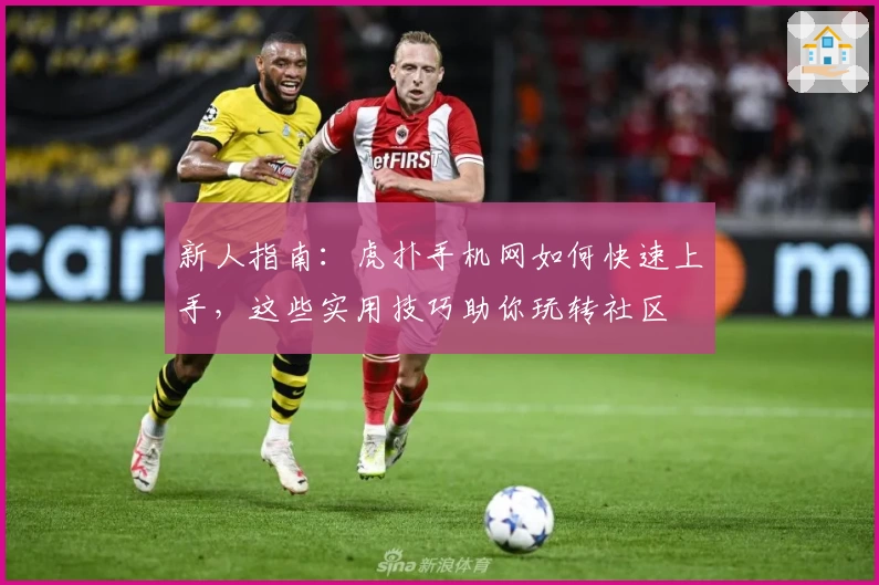 新人指南：虎扑手机网如何快速上手，这些实用技巧助你玩转社区