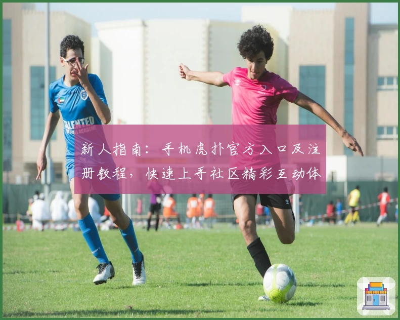 新人指南：手机虎扑官方入口及注册教程，快速上手社区精彩互动体验