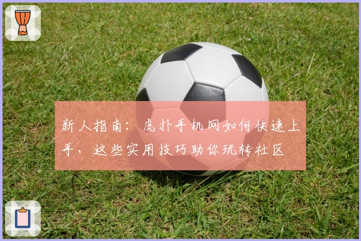 新人指南：虎扑手机网如何快速上手，这些实用技巧助你玩转社区