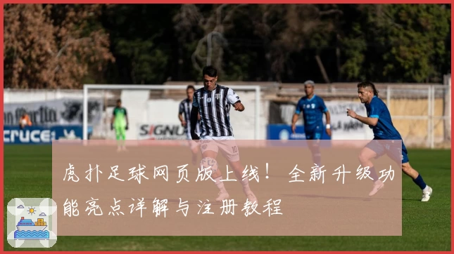 虎扑足球网页版上线！全新升级功能亮点详解与注册教程