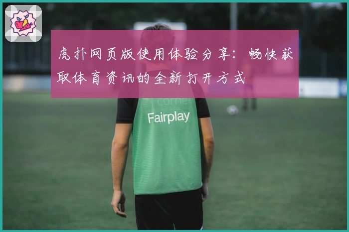 虎扑网页版使用体验分享：畅快获取体育资讯的全新打开方式