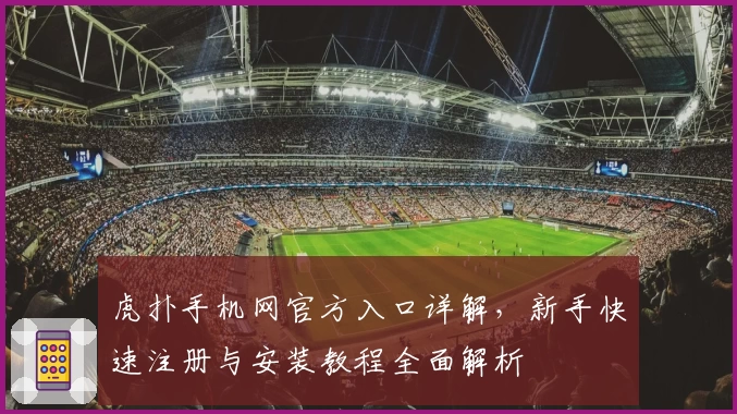 虎扑手机网官方入口详解，新手快速注册与安装教程全面解析