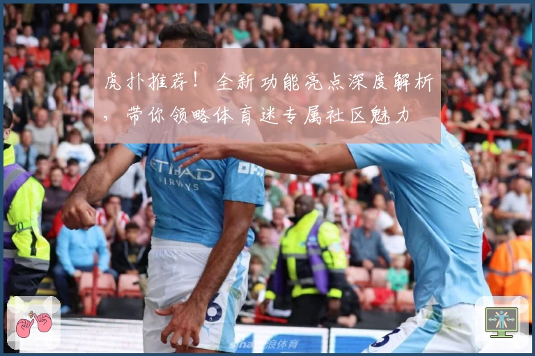 虎扑推荐！全新功能亮点深度解析，带你领略体育迷专属社区魅力
