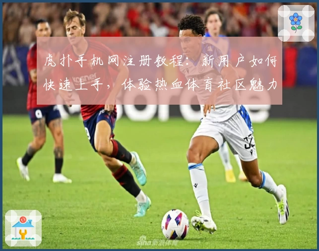 虎扑手机网注册教程：新用户如何快速上手，体验热血体育社区魅力