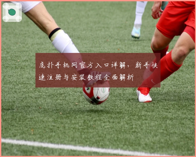 虎扑手机网官方入口详解，新手快速注册与安装教程全面解析