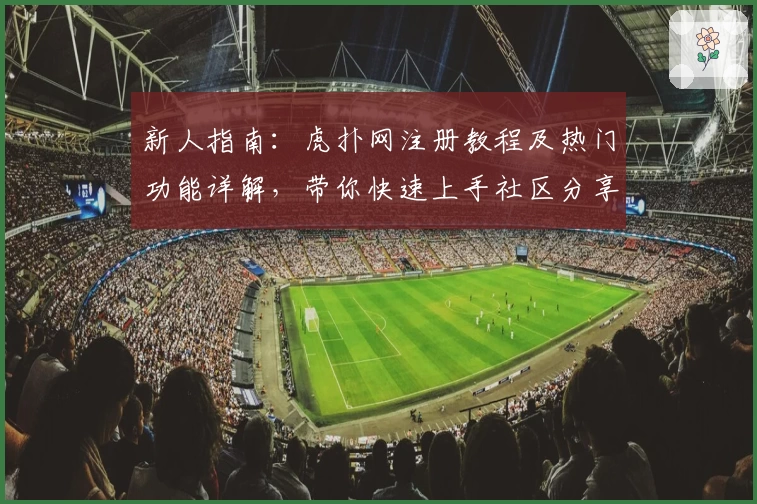 新人指南：虎扑网注册教程及热门功能详解，带你快速上手社区分享体验