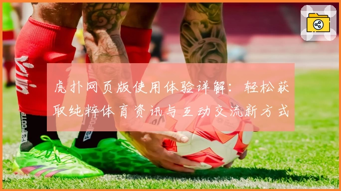 虎扑网页版使用体验详解:轻松获取纯粹体育资讯与互动交流新方式