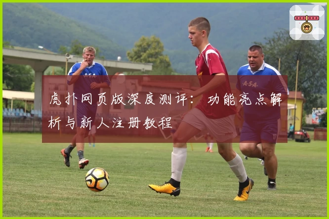 虎扑网页版深度测评：功能亮点解析与新人注册教程