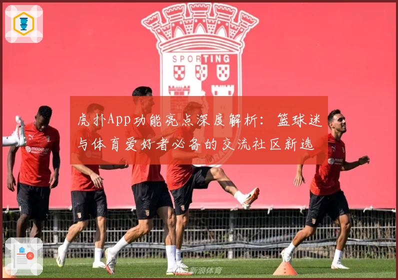 虎扑App功能亮点深度解析：篮球迷与体育爱好者必备的交流社区新选择