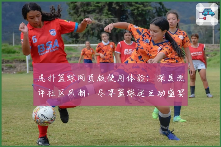 虎扑篮球网页版使用体验：深度测评社区风潮，尽享篮球迷互动盛宴