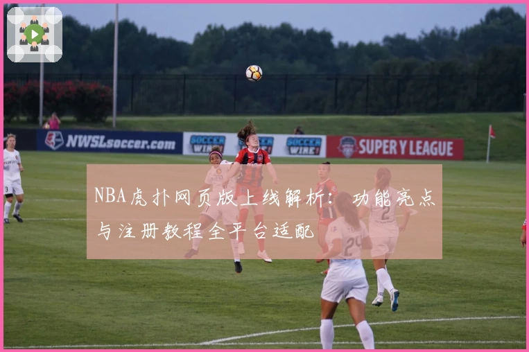 NBA虎扑网页版上线解析：功能亮点与注册教程全平台适配