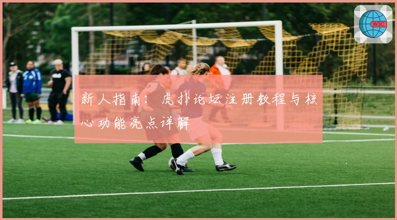 新人指南：虎扑论坛注册教程与核心功能亮点详解