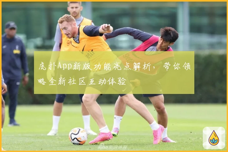 虎扑App新版功能亮点解析，带你领略全新社区互动体验