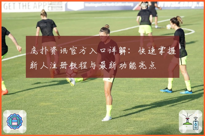 虎扑资讯官方入口详解：快速掌握新人注册教程与最新功能亮点