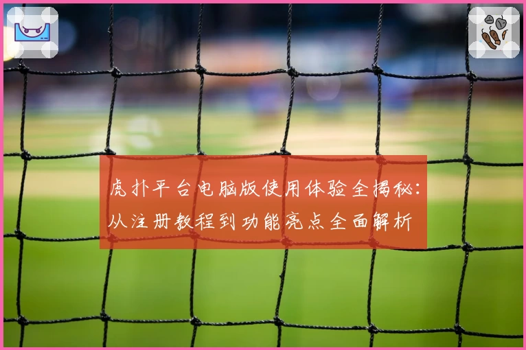 虎扑平台电脑版使用体验全揭秘：从注册教程到功能亮点全面解析