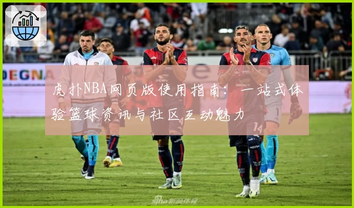 虎扑NBA网页版使用指南：一站式体验篮球资讯与社区互动魅力