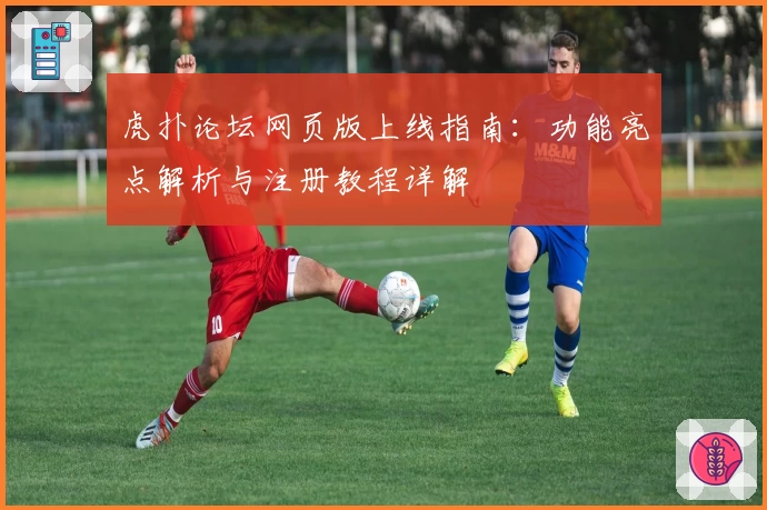 虎扑论坛网页版上线指南：功能亮点解析与注册教程详解