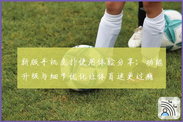 新版手机虎扑使用体验分享：功能升级与细节优化让体育迷更过瘾