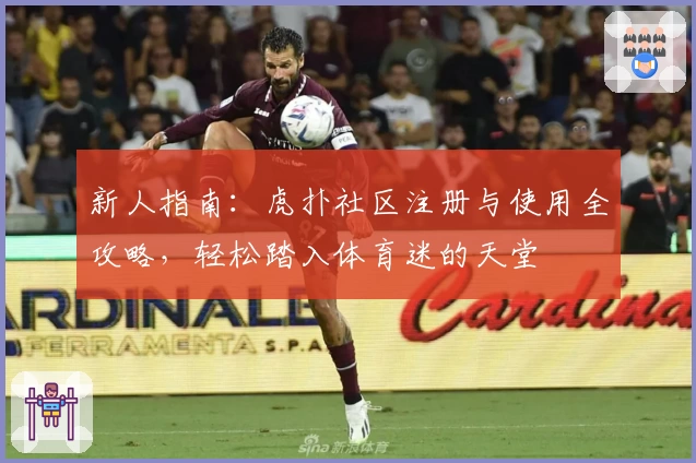 新人指南：虎扑社区注册与使用全攻略，轻松踏入体育迷的天堂