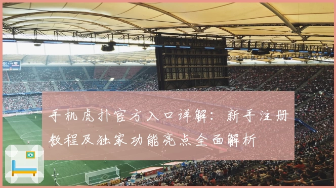手机虎扑官方入口详解:新手注册教程及独家功能亮点全面解析