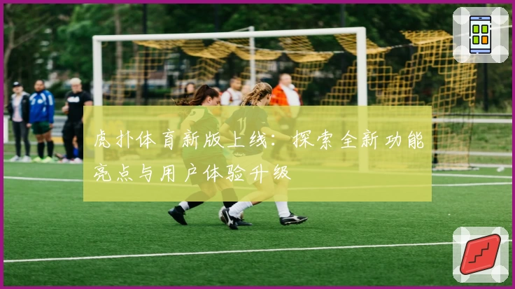 虎扑体育新版上线：探索全新功能亮点与用户体验升级
