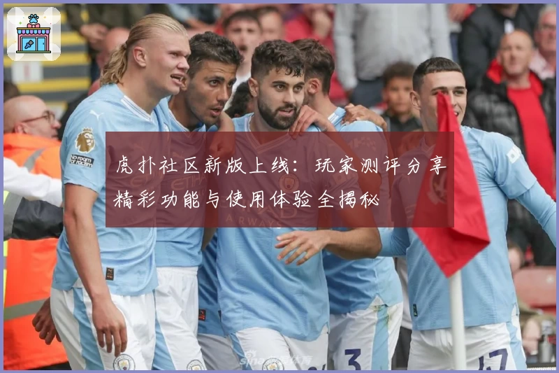 虎扑社区新版上线：玩家测评分享精彩功能与使用体验全揭秘