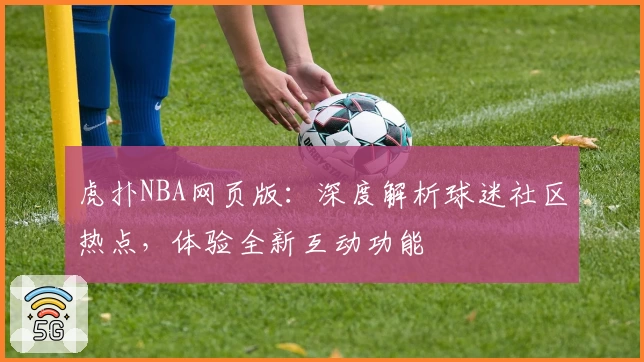 虎扑NBA网页版：深度解析球迷社区热点，体验全新互动功能