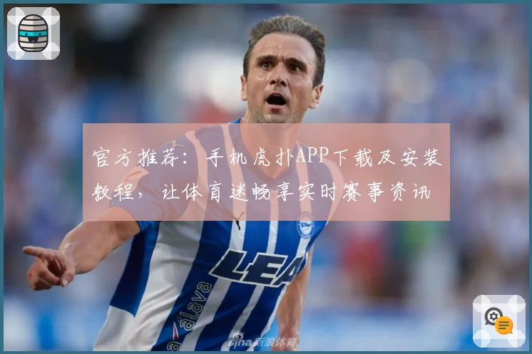 官方推荐：手机虎扑APP下载及安装教程，让体育迷畅享实时赛事资讯