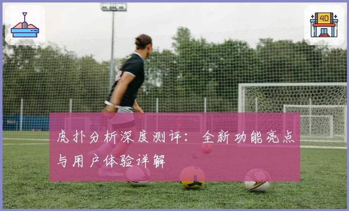 虎扑分析深度测评：全新功能亮点与用户体验详解