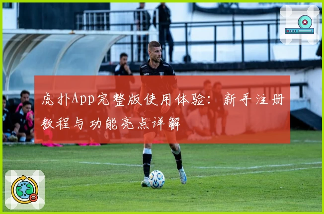 虎扑App完整版使用体验：新手注册教程与功能亮点详解