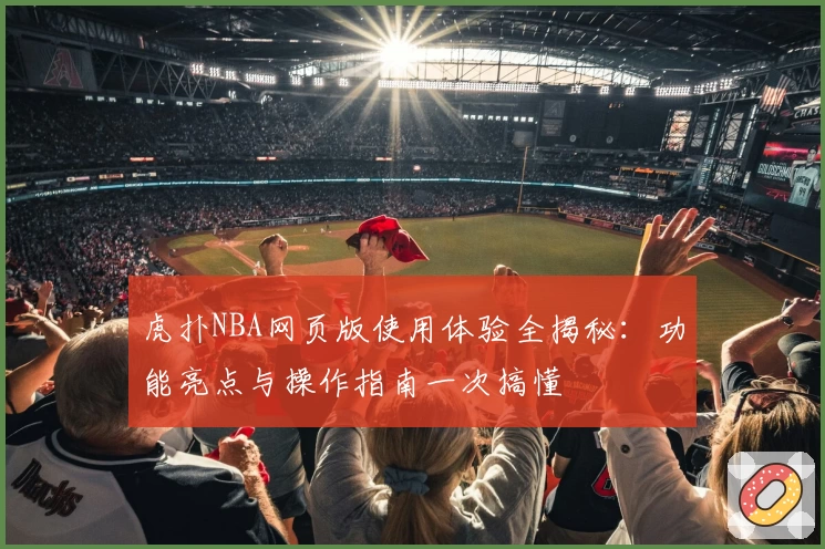 虎扑NBA网页版使用体验全揭秘：功能亮点与操作指南一次搞懂
