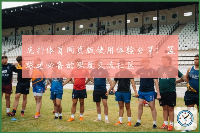 虎扑体育网页版使用体验分享：篮球迷必备的深度交流社区