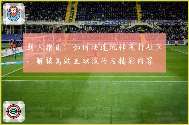 新人指南：如何快速玩转虎扑社区，解锁高效互动技巧与精彩内容