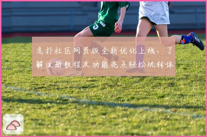 虎扑社区网页版全新优化上线，了解注册教程及功能亮点轻松玩转体育论坛