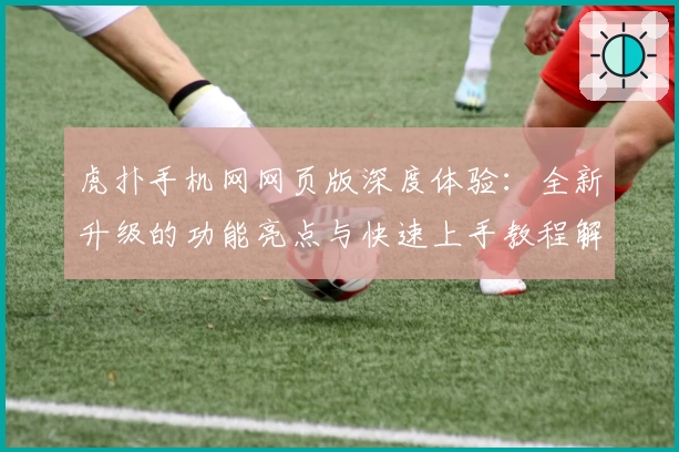虎扑手机网网页版深度体验：全新升级的功能亮点与快速上手教程解读