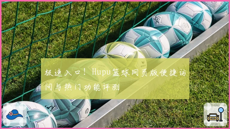 极速入口！Hupu篮球网页版便捷访问与热门功能评测