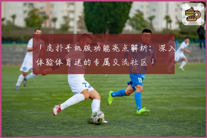 「虎扑手机版功能亮点解析：深入体验体育迷的专属交流社区」